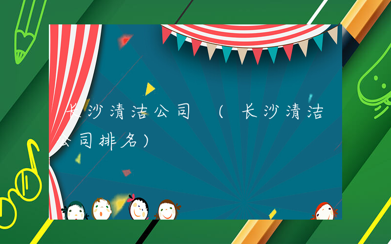 长沙清洁公司 (长沙清洁公司排名)